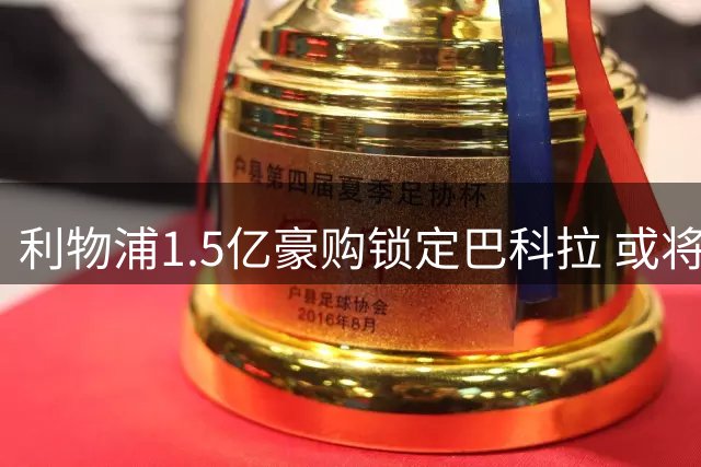 利物浦1.5亿豪购锁定巴科拉 或将刷新队史转会纪录