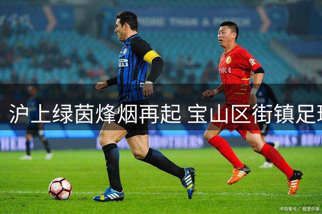 沪上绿茵烽烟再起 宝山区街镇足球赛八强对阵出炉